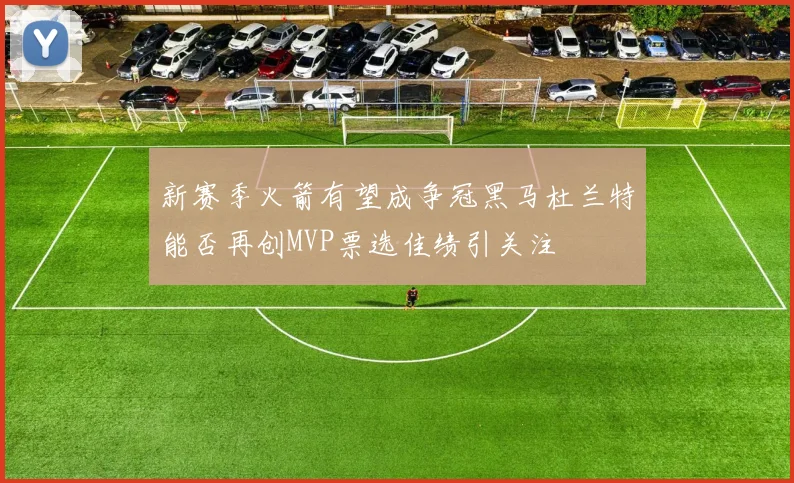 新赛季火箭有望成争冠黑马杜兰特能否再创MVP票选佳绩引关注