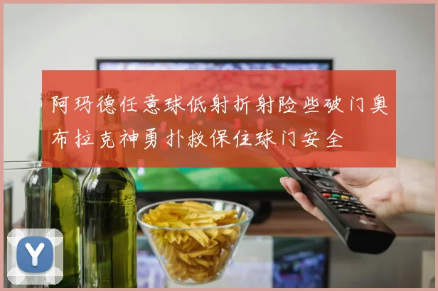 阿玛德任意球低射折射险些破门奥布拉克神勇扑救保住球门安全