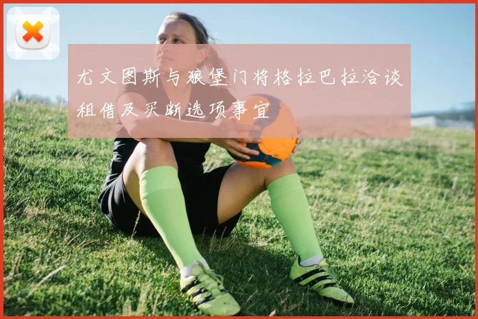 尤文图斯与狼堡门将格拉巴拉洽谈租借及买断选项事宜