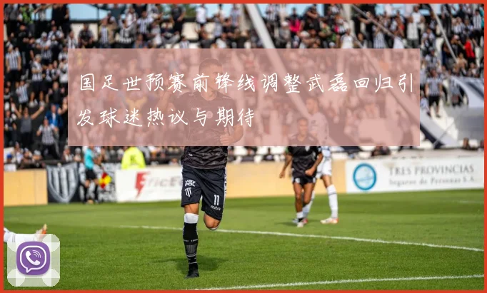 国足世预赛前锋线调整武磊回归引发球迷热议与期待