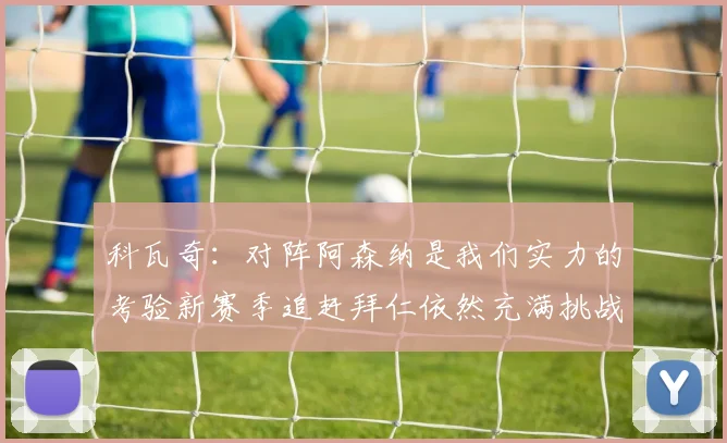 科瓦奇：对阵阿森纳是我们实力的考验新赛季追赶拜仁依然充满挑战