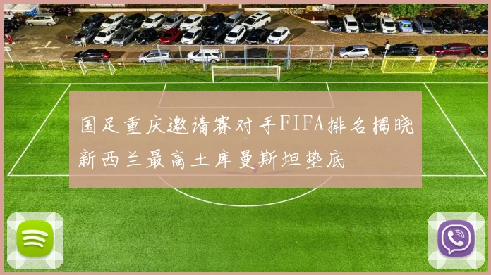 国足重庆邀请赛对手FIFA排名揭晓新西兰最高土库曼斯坦垫底