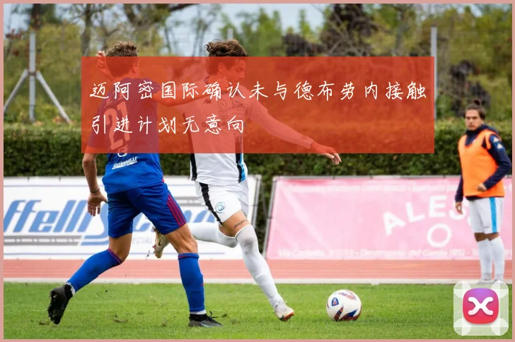 迈阿密国际确认未与德布劳内接触引进计划无意向